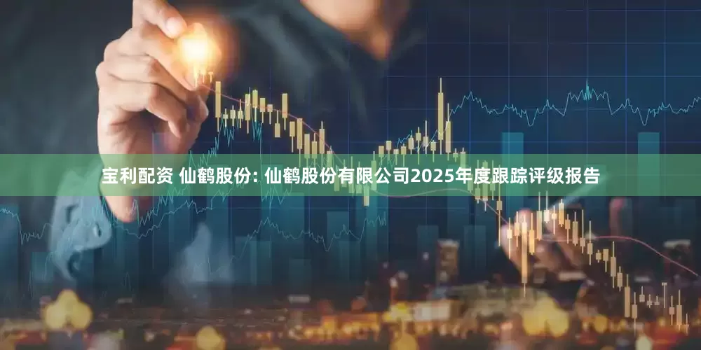 宝利配资 仙鹤股份: 仙鹤股份有限公司2025年度跟踪评级报告