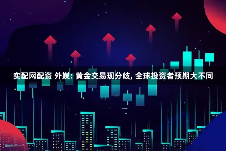 实配网配资 外媒: 黄金交易现分歧, 全球投资者预期大不同