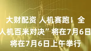 大财配资 人机赛跑！全球首场“人机百米对决”将在7月6日上午举行