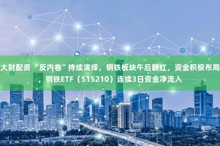 大财配资 “反内卷”持续演绎，钢铁板块午后翻红，资金积极布局，钢铁ETF（515210）连续3日资金净流入