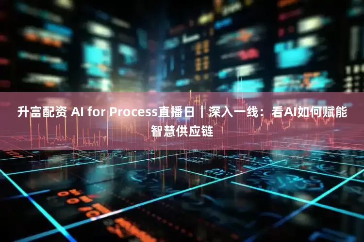 升富配资 AI for Process直播日｜深入一线：看AI如何赋能智慧供应链