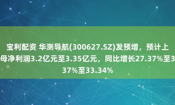 宝利配资 华测导航(300627.SZ)发预增，预计上半年归母净利润3.2亿元至3.35亿元，同比增长27.37%至33.34%