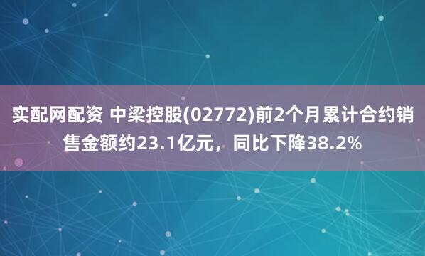 实配网配资 中梁控股(02772)前2个月累计合约销售金额约23.1亿元，同比下降38.2%