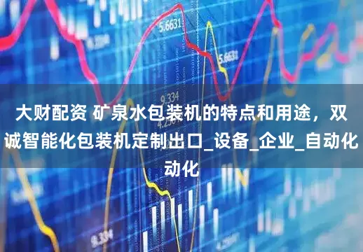 大财配资 矿泉水包装机的特点和用途，双诚智能化包装机定制出口_设备_企业_自动化