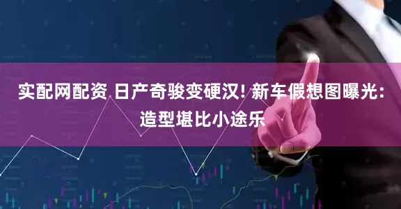 实配网配资 日产奇骏变硬汉! 新车假想图曝光: 造型堪比小途乐