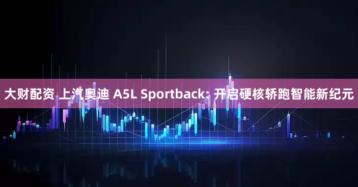 大财配资 上汽奥迪 A5L Sportback: 开启硬核轿跑智能新纪元