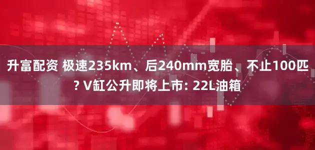 升富配资 极速235km、后240mm宽胎、不止100匹? V缸公升即将上市: 22L油箱
