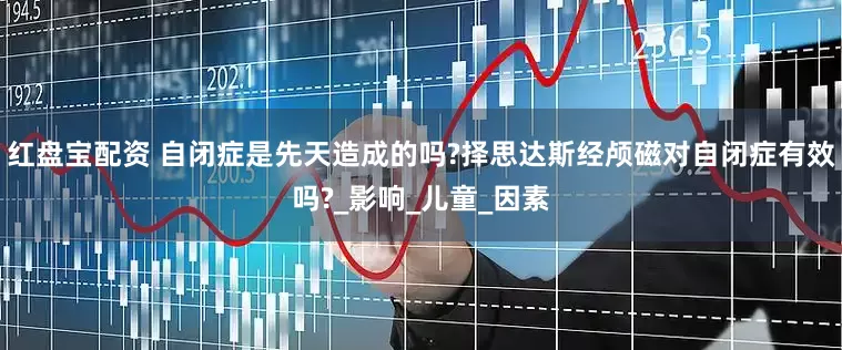 红盘宝配资 自闭症是先天造成的吗?择思达斯经颅磁对自闭症有效吗?_影响_儿童_因素