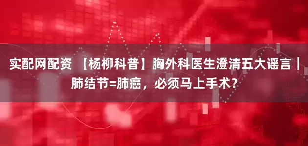 实配网配资 【杨柳科普】胸外科医生澄清五大谣言｜肺结节=肺癌，必须马上手术？