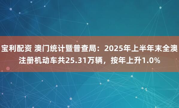 宝利配资 澳门统计暨普查局：2025年上半年末全澳注册机动车共25.31万辆，按年上升1.0%