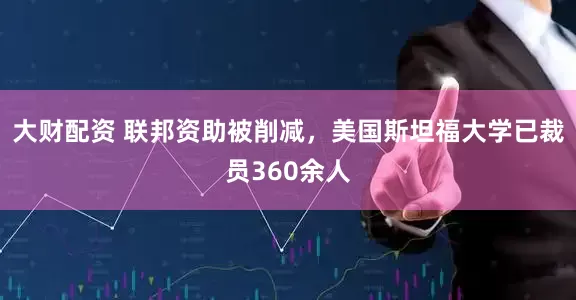 大财配资 联邦资助被削减，美国斯坦福大学已裁员360余人