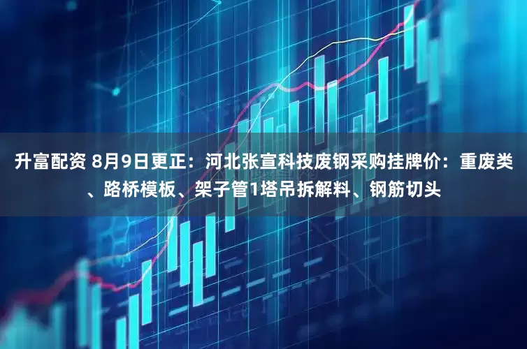 升富配资 8月9日更正：河北张宣科技废钢采购挂牌价：重废类、路桥模板、架子管1塔吊拆解料、钢筋切头