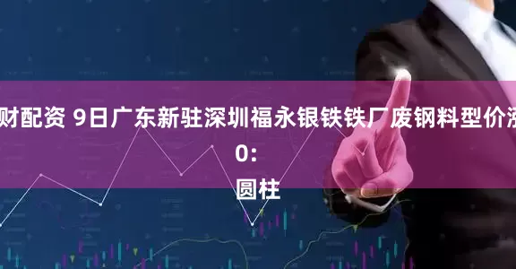 大财配资 9日广东新驻深圳福永银铁铁厂废钢料型价涨20: 
圆柱