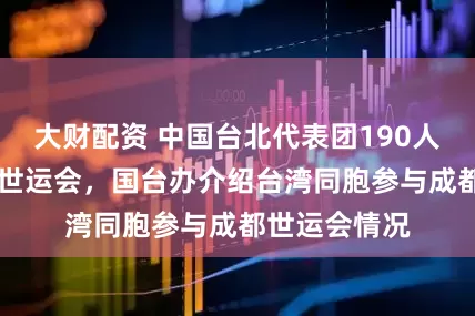 大财配资 中国台北代表团190人参加第12届世运会，国台办介绍台湾同胞参与成都世运会情况