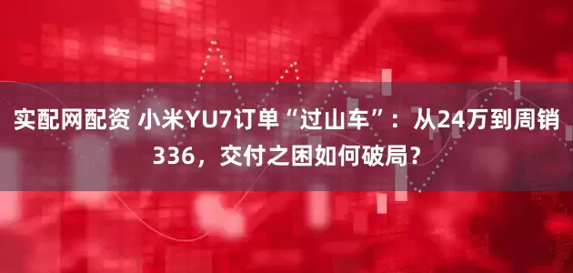 实配网配资 小米YU7订单“过山车”：从24万到周销336，交付之困如何破局？