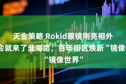 天金策略 Rokid眼镜刚亮相外滩大会就来了淮海路，百年街区焕新“镜像世界”