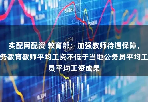 实配网配资 教育部：加强教师待遇保障，巩固义务教育教师平均工资不低于当地公务员平均工资成果