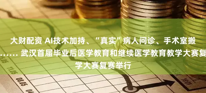大财配资 AI技术加持、“真实”病人问诊、手术室搬上讲台…… 武汉首届毕业后医学教育和继续医学教育教学大赛复赛举行