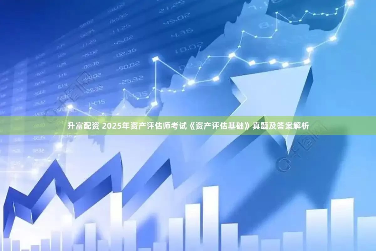 升富配资 2025年资产评估师考试《资产评估基础》真题及答案解析