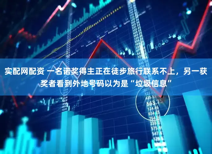 实配网配资 一名诺奖得主正在徒步旅行联系不上，另一获奖者看到外地号码以为是“垃圾信息”