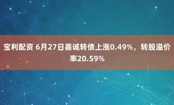 宝利配资 6月27日嘉诚转债上涨0.49%，转股溢价率20.59%