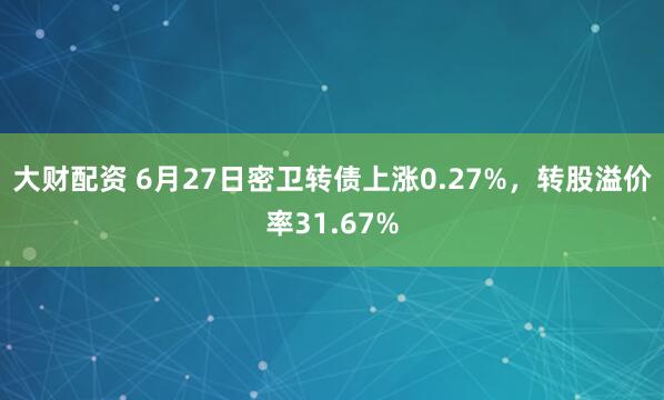 大财配资 6月27日密卫转债上涨0.27%，转股溢价率31.67%