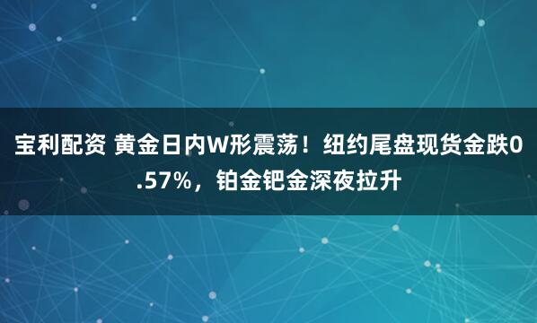 宝利配资 黄金日内W形震荡！纽约尾盘现货金跌0.57%，铂金钯金深夜拉升