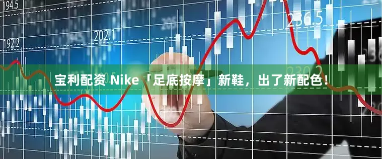宝利配资 Nike「足底按摩」新鞋，出了新配色！