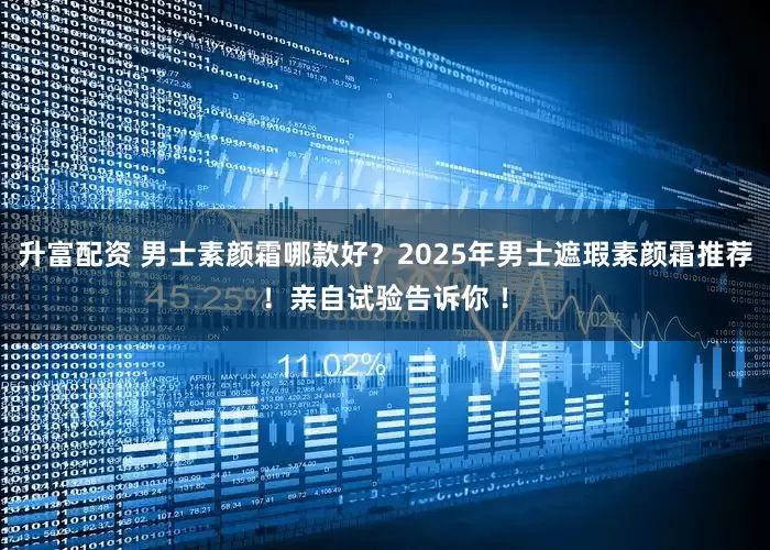 升富配资 男士素颜霜哪款好？2025年男士遮瑕素颜霜推荐！亲自试验告诉你 ！
