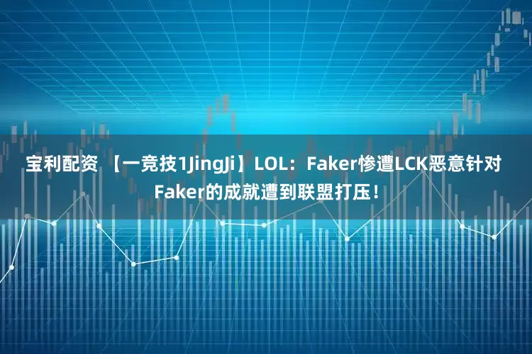 宝利配资 【一竞技1JingJi】LOL：Faker惨遭LCK恶意针对 Faker的成就遭到联盟打压！