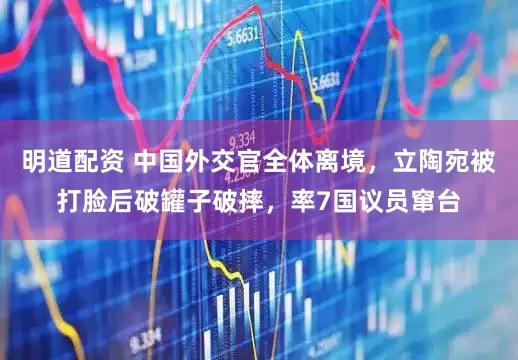 明道配资 中国外交官全体离境，立陶宛被打脸后破罐子破摔，率7国议员窜台