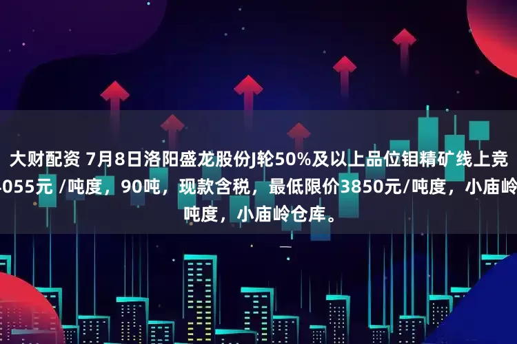 大财配资 7月8日洛阳盛龙股份J轮50%及以上品位钼精矿线上竞标价4055元 /吨度，90吨，现款含税，最低限价3850元/吨度，小庙岭仓库。