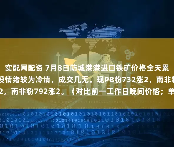 实配网配资 7月8日防城港港进口铁矿价格全天累计上涨1-4。市场交投情绪较为冷清，成交几无。现PB粉732涨2，南非粉792涨2。（对比前一工作日晚间价格；单位：元/湿吨 ）