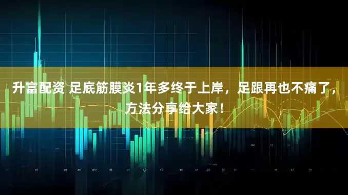 升富配资 足底筋膜炎1年多终于上岸，足跟再也不痛了，方法分享给大家！