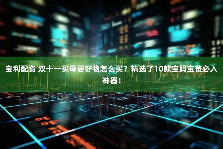 宝利配资 双十一买母婴好物怎么买？精选了10款宝妈宝爸必入神器！