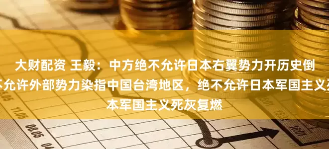 大财配资 王毅：中方绝不允许日本右翼势力开历史倒车，绝不允许外部势力染指中国台湾地区，绝不允许日本军国主义死灰复燃