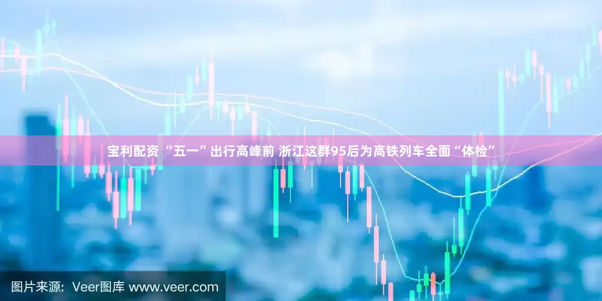 宝利配资 “五一”出行高峰前 浙江这群95后为高铁列车全面“体检”