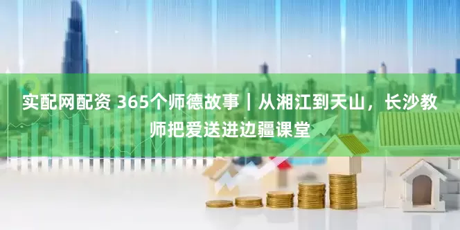 实配网配资 365个师德故事｜从湘江到天山，长沙教师把爱送进边疆课堂