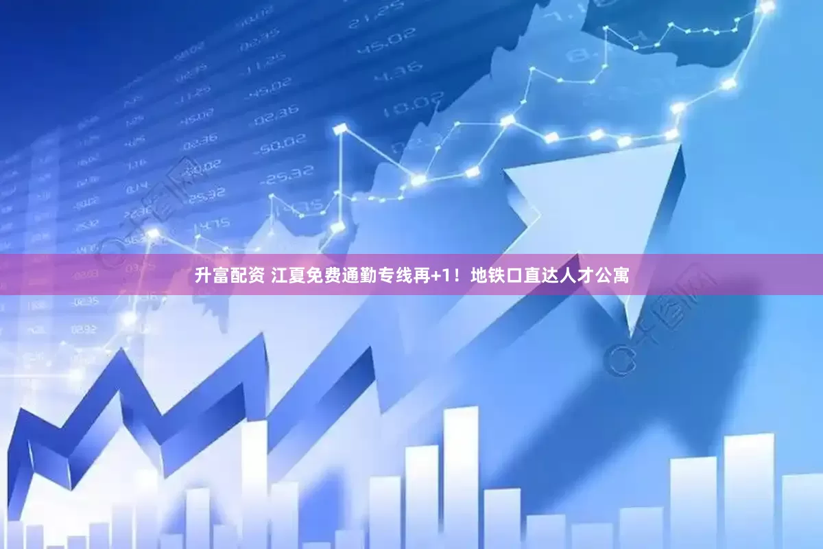 升富配资 江夏免费通勤专线再+1！地铁口直达人才公寓