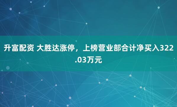 升富配资 大胜达涨停,上榜营业部合计净买入322.03万元